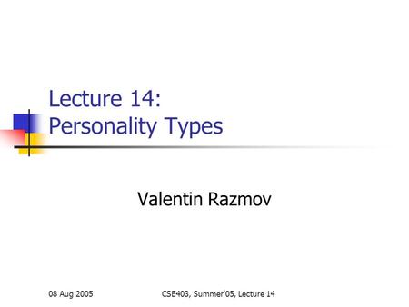 08 Aug 2005CSE403, Summer'05, Lecture 14 Lecture 14: Personality Types Valentin Razmov.