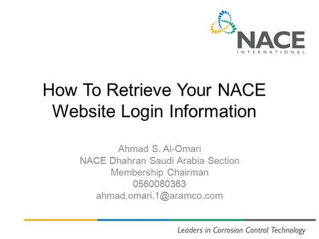 How To Retrieve Your NACE Website Login Information Ahmad S. Al-Omari NACE Dhahran Saudi Arabia Section Membership Chairman 0560080363