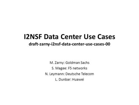 I2NSF Data Center Use Cases draft-zarny-i2nsf-data-center-use-cases-00 M. Zarny: Goldman Sachs S. Magee: F5 networks N. Leymann: Deutsche Telecom L. Dunbar: