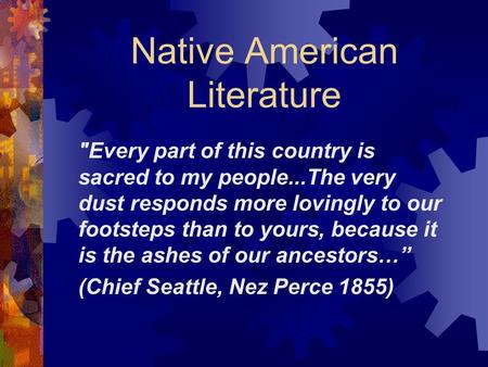 Native American Literature Every part of this country is sacred to my people...The very dust responds more lovingly to our footsteps than to yours, because.