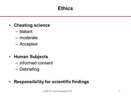 © 2001 Dr. Laura Snodgrass, Ph.D.1 Ethics Cheating science –blatant –moderate –Accepted Human Subjects –informed consent –Debriefing Responsibility for.