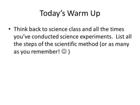 Today’s Warm Up Think back to science class and all the times you’ve conducted science experiments. List all the steps of the scientific method (or as.