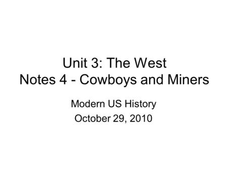 Unit 3: The West Notes 4 - Cowboys and Miners Modern US History October 29, 2010.