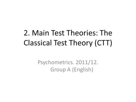 2. Main Test Theories: The Classical Test Theory (CTT) Psychometrics. 2011/12. Group A (English)