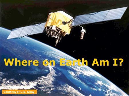 Where on Earth Am I? Courtesy of U.S. Army. 360 o 24,901.55mi divide 69.17mi Courtesy of NASA.