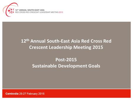 Cambodia 25-27 February 2015 12 th Annual South-East Asia Red Cross Red Crescent Leadership Meeting 2015 Post-2015 Sustainable Development Goals.