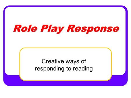 Role Play Response Creative ways of responding to reading.