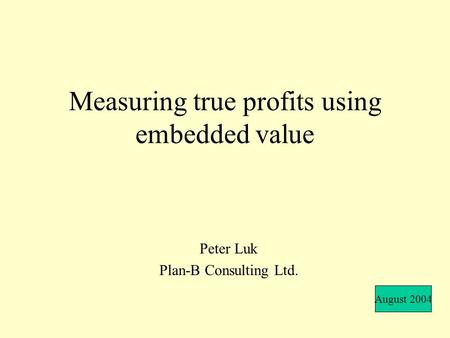 Measuring true profits using embedded value Peter Luk Plan-B Consulting Ltd. August 2004.