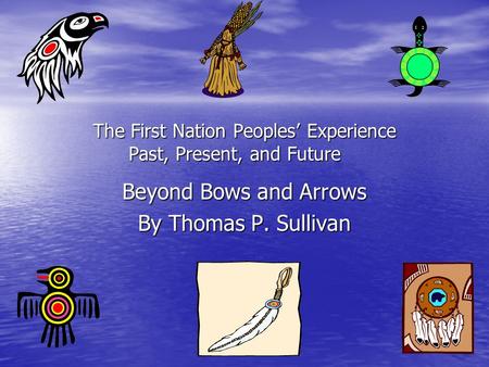 The First Nation Peoples’ Experience Past, Present, and Future Beyond Bows and Arrows By Thomas P. Sullivan.