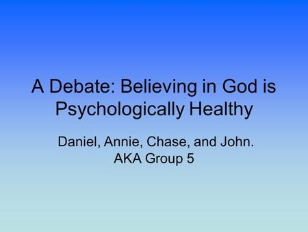 A Debate: Believing in God is Psychologically Healthy Daniel, Annie, Chase, and John. AKA Group 5.