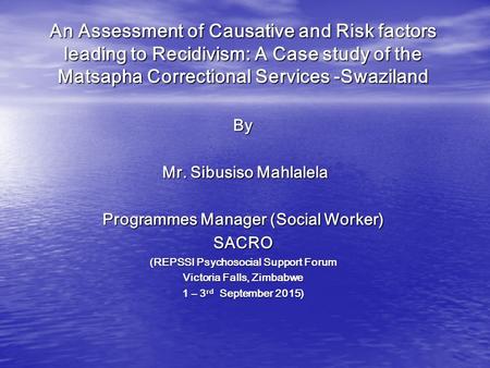 An Assessment of Causative and Risk factors leading to Recidivism: A Case study of the Matsapha Correctional Services -Swaziland By Mr. Sibusiso Mahlalela.