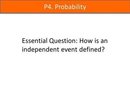 P4. Probability Essential Question: How is an independent event defined?