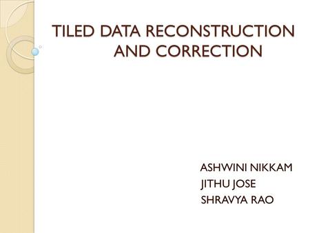 TILED DATA RECONSTRUCTION AND CORRECTION ASHWINI NIKKAM JITHU JOSE SHRAVYA RAO.