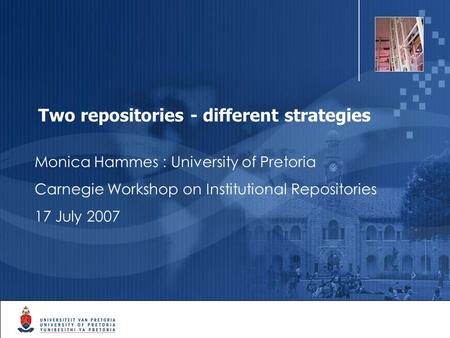 1 Two repositories - different strategies Monica Hammes : University of Pretoria Carnegie Workshop on Institutional Repositories 17 July 2007.