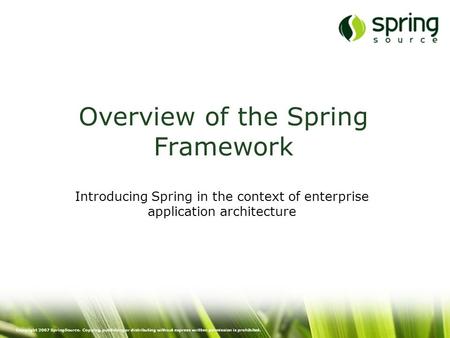 Copyright 2007 SpringSource. Copying, publishing or distributing without express written permission is prohibited. Overview of the Spring Framework Introducing.