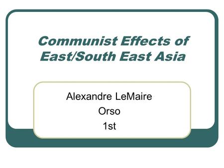 Communist Effects of East/South East Asia Alexandre LeMaire Orso 1st.