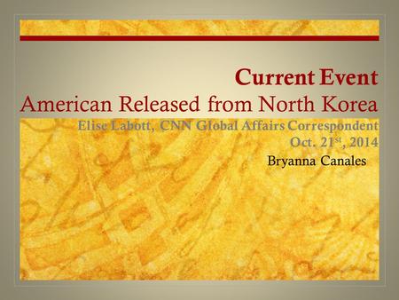 Current Event American Released from North Korea Elise Labott, CNN Global Affairs Correspondent Oct. 21 st, 2014 Bryanna Canales.