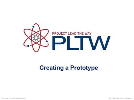 Creating a Prototype © 2013 Project Lead The Way, Inc.Computer Integrated Manufacturing.