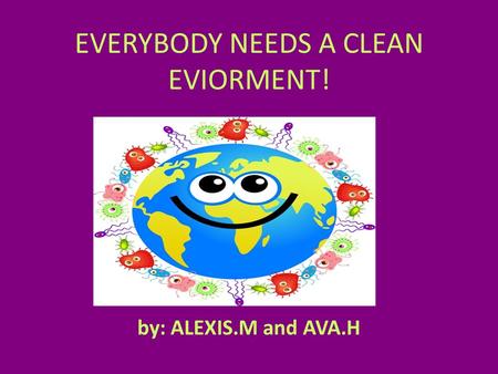 EVERYBODY NEEDS A CLEAN EVIORMENT! by: ALEXIS.M and AVA.H.