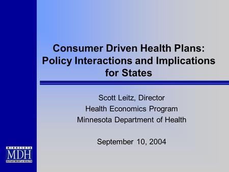 Consumer Driven Health Plans: Policy Interactions and Implications for States Scott Leitz, Director Health Economics Program Minnesota Department of Health.