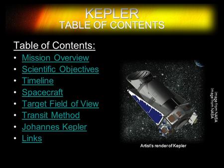 KEPLER TABLE OF CONTENTS Table of Contents: Mission Overview Scientific Objectives Timeline Spacecraft Target Field of View Transit Method Johannes Kepler.