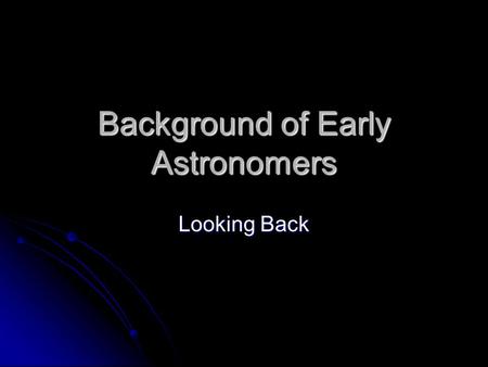 Background of Early Astronomers Looking Back. 1. Ptolemy (87-150 AD) He thought He thought A. Earth was the center of the solar system (Geocentric view)