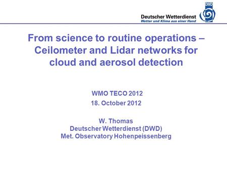 From science to routine operations – Ceilometer and Lidar networks for cloud and aerosol detection WMO TECO 2012 18. October 2012 W. Thomas Deutscher Wetterdienst.