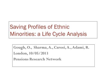 Saving Profiles of Ethnic Minorities: a Life Cycle Analysis Gough, O., Sharma, A., Carosi, A., Adami, R. London, 10/05/2013 Pensions Research Network.