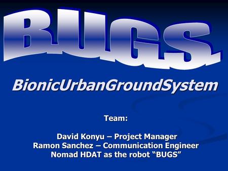 Team: David Konyu – Project Manager David Konyu – Project Manager Ramon Sanchez – Communication Engineer Nomad HDAT as the robot “BUGS” BionicUrbanGroundSystem.