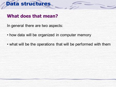 Data structures What does that mean? In general there are two aspects: how data will be organized in computer memory what will be the operations that will.