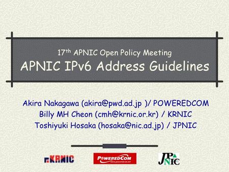 17 th APNIC Open Policy Meeting APNIC IPv6 Address Guidelines Akira Nakagawa )/ POWEREDCOM Billy MH Cheon / KRNIC Toshiyuki.