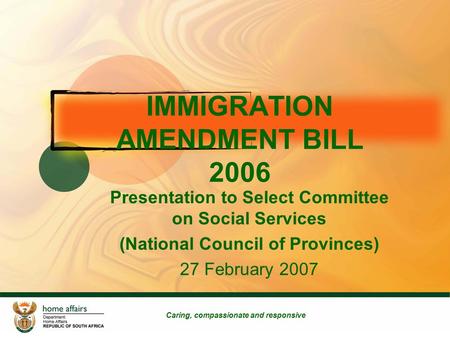 IMMIGRATION AMENDMENT BILL 2006 Presentation to Select Committee on Social Services (National Council of Provinces) 27 February 2007 Caring, compassionate.