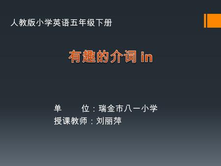 单 位：瑞金市八一小学 授课教师：刘丽萍 人教版小学英语五年级下册 In In 1,Within the shape of something; surrounded by something. 在（某物的形体或范围）中； 在 …… 内；在 …… 中。 1.The clock is the classroom.in.