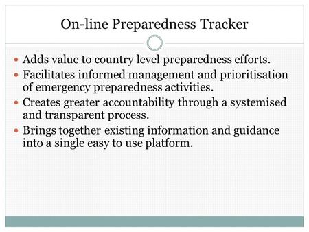 On-line Preparedness Tracker Adds value to country level preparedness efforts. Facilitates informed management and prioritisation of emergency preparedness.