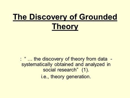 The Discovery of Grounded Theory : “ … the discovery of theory from data - systematically obtained and analyzed in social research” (1). i.e., theory generation.