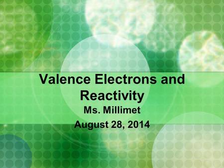 Valence Electrons and Reactivity Ms. Millimet August 28, 2014.