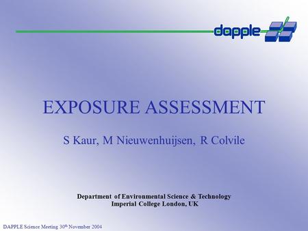 DAPPLE Science Meeting 30 th November 2004 Department of Environmental Science & Technology Imperial College London, UK EXPOSURE ASSESSMENT S Kaur, M Nieuwenhuijsen,