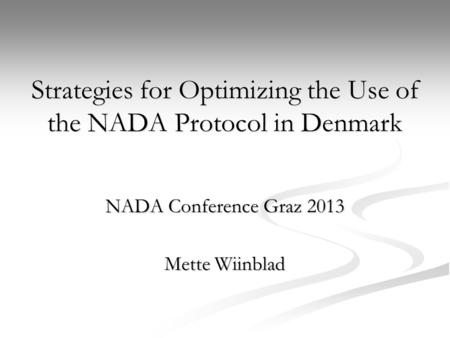 NADA Conference Graz 2013 Mette Wiinblad Strategies for Optimizing the Use of the NADA Protocol in Denmark.