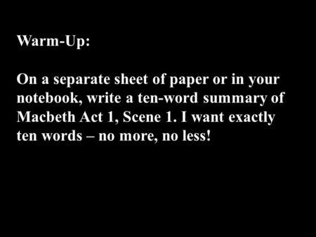 Warm-Up: On a separate sheet of paper or in your notebook, write a ten-word summary of Macbeth Act 1, Scene 1. I want exactly ten words – no more, no less!