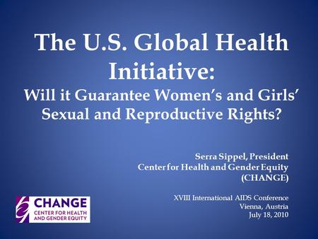 The U.S. Global Health Initiative: Will it Guarantee Women’s and Girls’ Sexual and Reproductive Rights? Serra Sippel, President Center for Health and Gender.