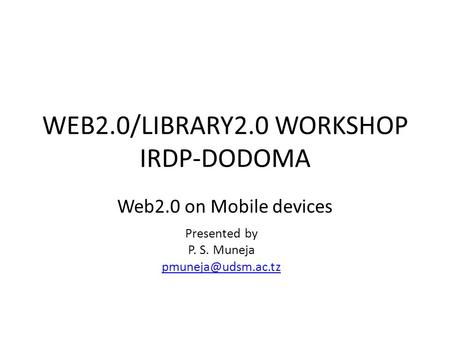 WEB2.0/LIBRARY2.0 WORKSHOP IRDP-DODOMA Web2.0 on Mobile devices Presented by P. S. Muneja