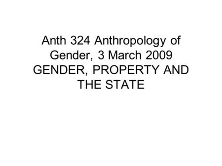 Anth 324 Anthropology of Gender, 3 March 2009 GENDER, PROPERTY AND THE STATE.