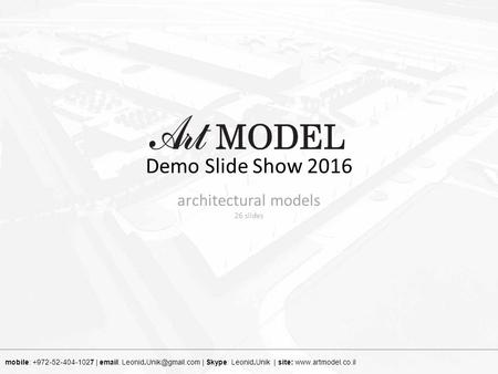 Demo Slide Show 2016 mobile: +972-52-404-1027 |   | Skype: Leonid.Unik | site:  26 slides architectural models.