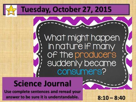 8:10 – 8:40 Tuesday, October 27, 2015 Science Journal Use complete sentences and reread your answer to be sure it is understandable.