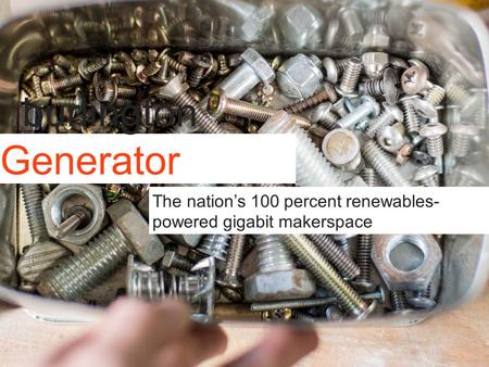 Burlington Generator The nation’s 100 percent renewables- powered gigabit makerspace.