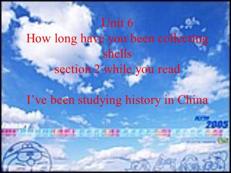 Unit 6 How long have you been collecting shells section 2 while you read I’ve been studying history in China.