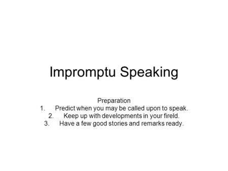 Impromptu Speaking Preparation 1.Predict when you may be called upon to speak. 2.Keep up with developments in your fireld. 3.Have a few good stories and.