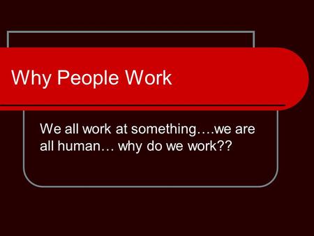 Why People Work We all work at something….we are all human… why do we work??