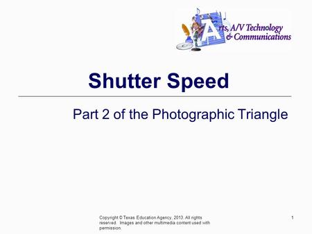 Shutter Speed Part 2 of the Photographic Triangle Copyright © Texas Education Agency, 2013. All rights reserved. Images and other multimedia content used.