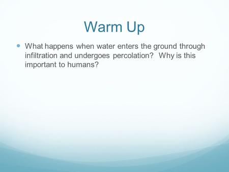 Warm Up What happens when water enters the ground through infiltration and undergoes percolation? Why is this important to humans?